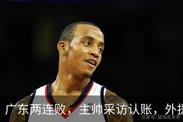 广东两连败，主帅采访认账，外援博日奇坦言近20分难接受！