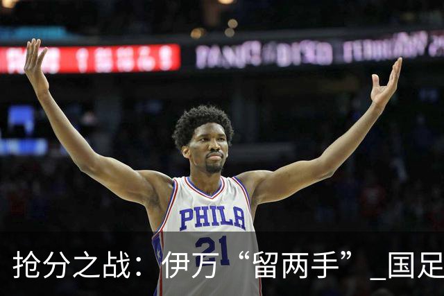 抢分之战：伊万“留两手” 国足“拼两点”